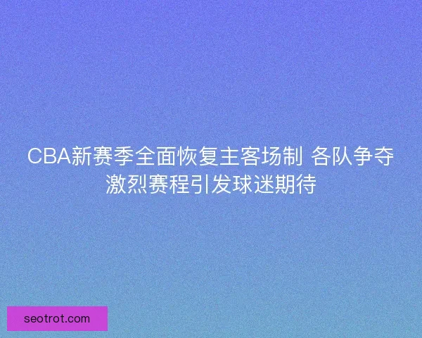 CBA新赛季全面恢复主客场制 各队争夺激烈赛程引发球迷期待